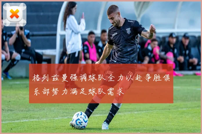 格列兹曼强调球队全力以赴争胜俱乐部努力满足球队需求