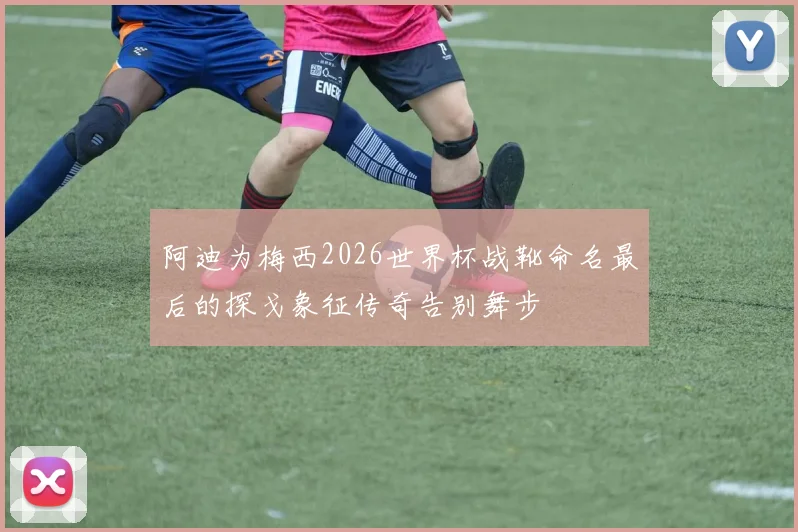 阿迪为梅西2026世界杯战靴命名最后的探戈象征传奇告别舞步