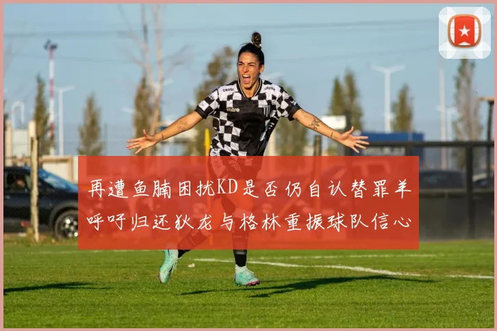 再遭鱼腩困扰KD是否仍自认替罪羊呼吁归还狄龙与格林重振球队信心