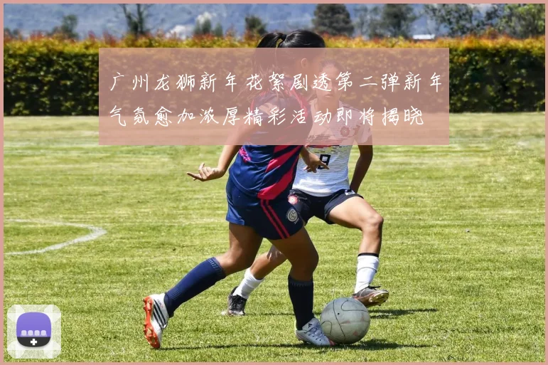 广州龙狮新年花絮剧透第二弹新年气氛愈加浓厚精彩活动即将揭晓
