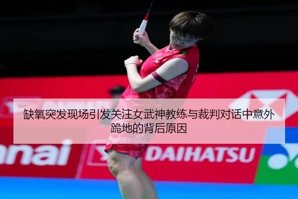 缺氧突发现场引发关注女武神教练与裁判对话中意外跪地的背后原因 | MKSPORTS