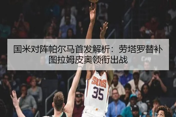 国米对阵帕尔马首发解析：劳塔罗替补图拉姆皮奥领衔出战（mksports）
